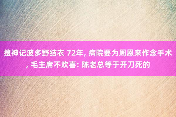 搜神记波多野结衣 72年, 病院要为周恩来作念手术, 毛主席不欢喜: 陈老总等于开刀死的