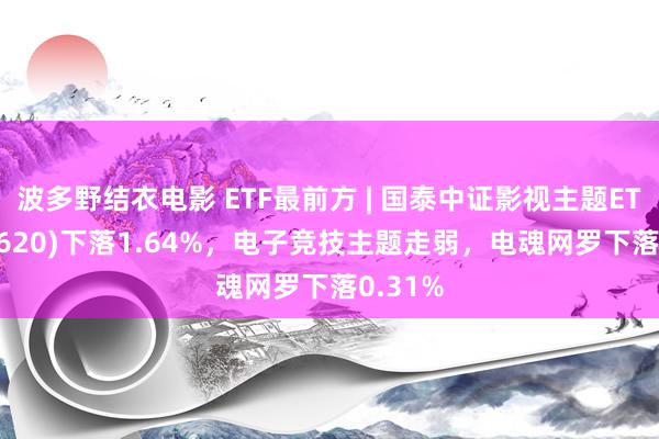 波多野结衣电影 ETF最前方 | 国泰中证影视主题ETF(516620)下落1.64%，电子竞技主题走弱，电魂网罗下落0.31%