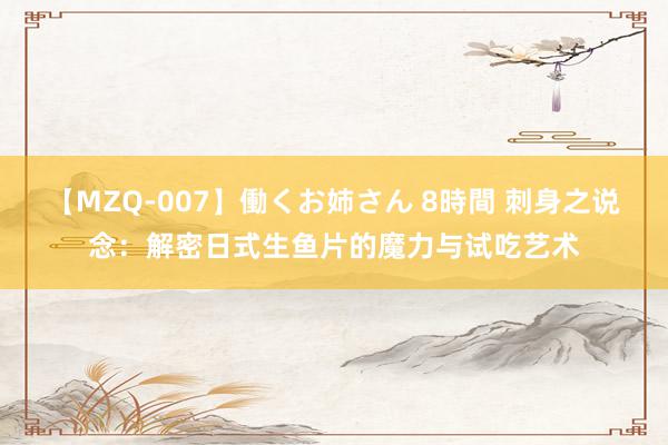 【MZQ-007】働くお姉さん 8時間 刺身之说念：解密日式生鱼片的魔力与试吃艺术