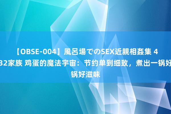 【OBSE-004】風呂場でのSEX近親相姦集 4時間32家族 鸡蛋的魔法宇宙：节约单到细致，煮出一锅好滋味