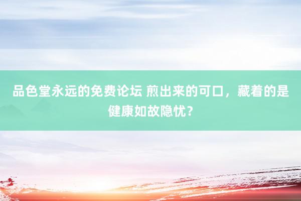 品色堂永远的免费论坛 煎出来的可口，藏着的是健康如故隐忧？