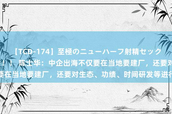 【TCD-174】至極のニューハーフ射精セックス16時間 特別版ベスト！！ 陈士华：中企出海不仅要在当地要建厂，还要对生态、功绩、时间研发等进行布局