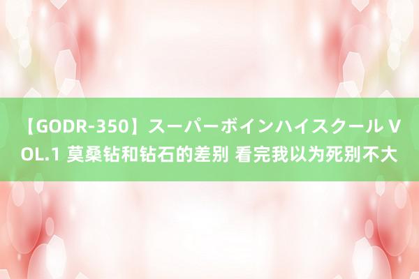 【GODR-350】スーパーボインハイスクール VOL.1 莫桑钻和钻石的差别 看完我以为死别不大