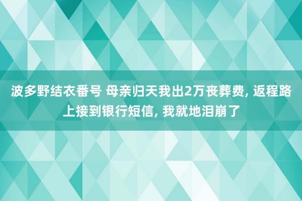 波多野结衣番号 母亲归天我出2万丧葬费, 返程路上接到银行短信, 我就地泪崩了