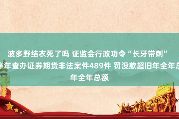 波多野结衣死了吗 证监会行政功令“长牙带刺” 上半年查办证券期货非法案件489件 罚没款超旧年全年总额