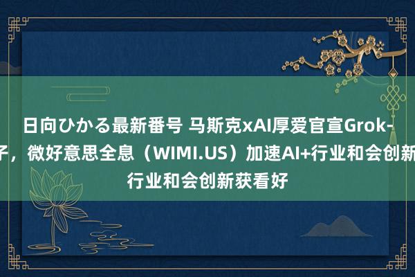 日向ひかる最新番号 马斯克xAI厚爱官宣Grok-2大模子，微好意思全息（WIMI.US）加速AI+行业和会创新获看好