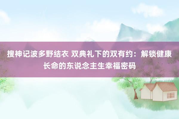 搜神记波多野结衣 双典礼下的双有约：解锁健康长命的东说念主生幸福密码