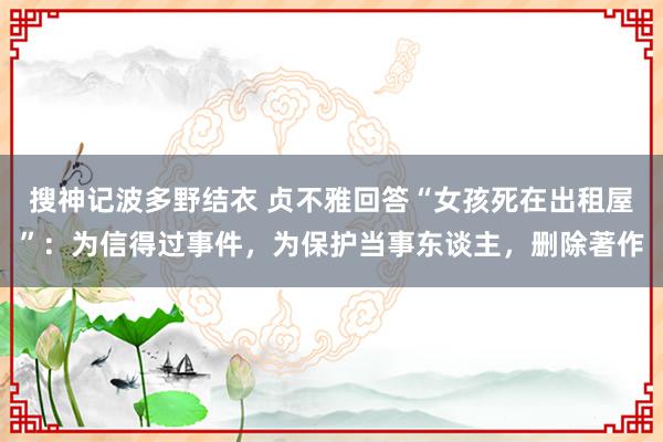 搜神记波多野结衣 贞不雅回答“女孩死在出租屋”：为信得过事件，为保护当事东谈主，删除著作