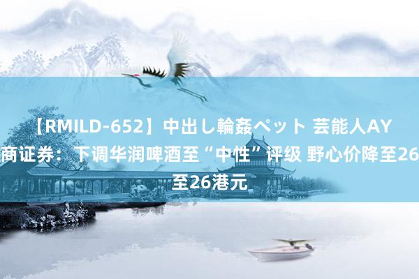 【RMILD-652】中出し輪姦ペット 芸能人AYA 招商证券：下调华润啤酒至“中性”评级 野心价降至26港元