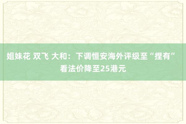 姐妹花 双飞 大和：下调恒安海外评级至“捏有” 看法价降至25港元