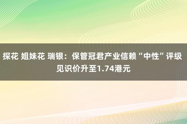 探花 姐妹花 瑞银：保管冠君产业信赖“中性”评级 见识价升至1.74港元