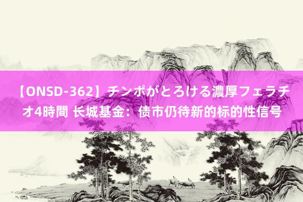 【ONSD-362】チンポがとろける濃厚フェラチオ4時間 长城基金：债市仍待新的标的性信号