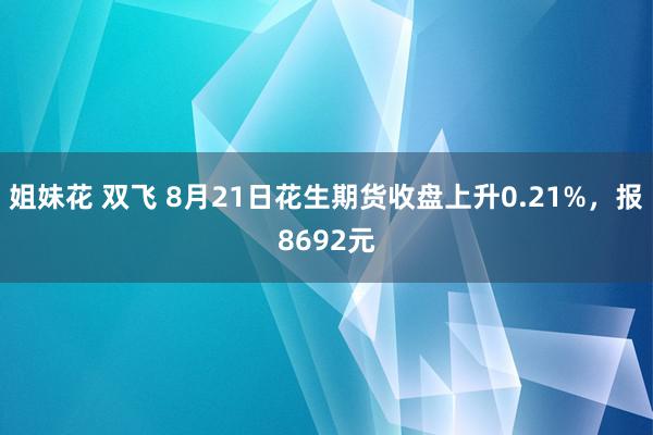 姐妹花 双飞 8月21日花生期货收盘上升0.21%，报8692元