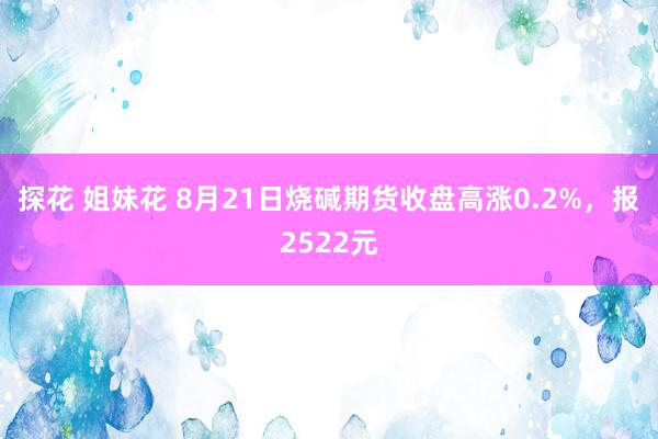 探花 姐妹花 8月21日烧碱期货收盘高涨0.2%，报2522元