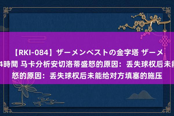 【RKI-084】ザーメンベストの金字塔 ザーメン大好き2000発 24時間 马卡分析安切洛蒂盛怒的原因：丢失球权后未能给对方填塞的施压