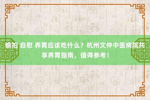 偷拍 自慰 养胃应该吃什么？杭州文仲中医病院共享养胃指南，值得参考！