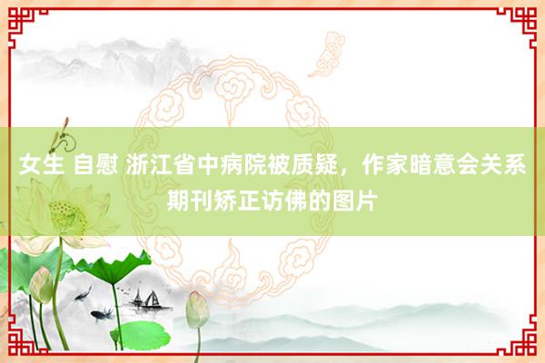 女生 自慰 浙江省中病院被质疑，作家暗意会关系期刊矫正访佛的图片