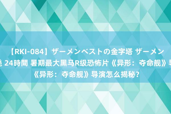 【RKI-084】ザーメンベストの金字塔 ザーメン大好き2000発 24時間 暑期最大黑马R级恐怖片《异形：夺命舰》导演怎么揭秘？