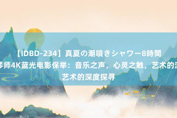 【IDBD-234】真夏の潮噴きシャワー8時間 射杀钢琴师4K蓝光电影保举：音乐之声，心灵之触，艺术的深度探寻