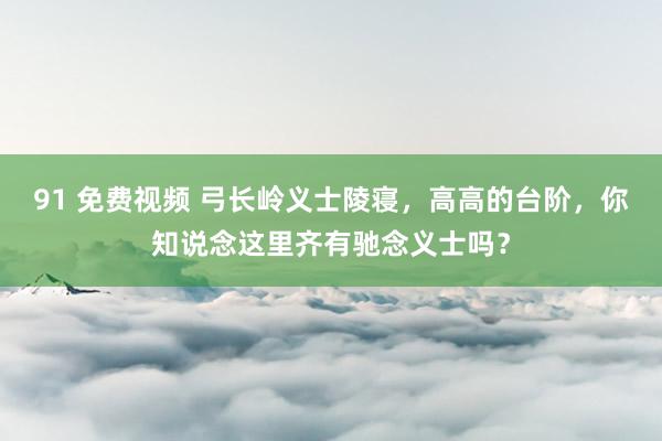 91 免费视频 弓长岭义士陵寝，高高的台阶，你知说念这里齐有驰念义士吗？