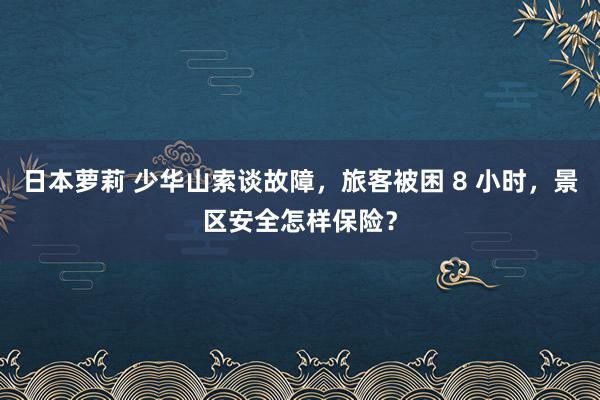 日本萝莉 少华山索谈故障，旅客被困 8 小时，景区安全怎样保险？