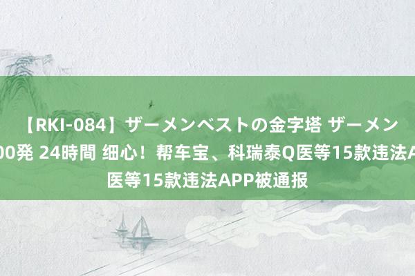 【RKI-084】ザーメンベストの金字塔 ザーメン大好き2000発 24時間 细心！帮车宝、科瑞泰Q医等15款违法APP被通报