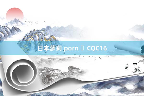 日本萝莉 porn ​CQC16