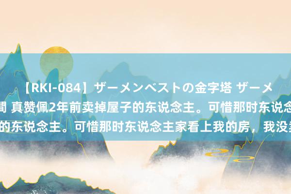 【RKI-084】ザーメンベストの金字塔 ザーメン大好き2000発 24時間 真赞佩2年前卖掉屋子的东说念主。可惜那时东说念主家看上我的房，我没卖。