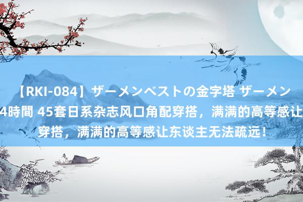 【RKI-084】ザーメンベストの金字塔 ザーメン大好き2000発 24時間 45套日系杂志风口角配穿搭，满满的高等感让东谈主无法疏远！