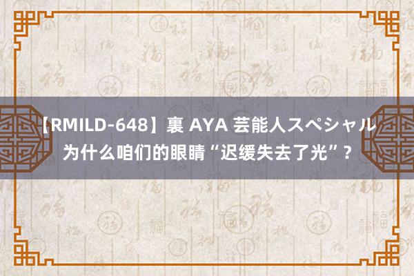 【RMILD-648】裏 AYA 芸能人スペシャル 为什么咱们的眼睛“迟缓失去了光”？