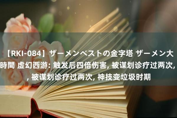 【RKI-084】ザーメンベストの金字塔 ザーメン大好き2000発 24時間 虚幻西游: 触发后四倍伤害, 被谋划诊疗过两次, 神技变垃圾时期