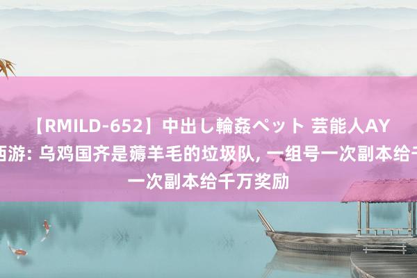 【RMILD-652】中出し輪姦ペット 芸能人AYA 梦境西游: 乌鸡国齐是薅羊毛的垃圾队, 一组号一次副本给千万奖励