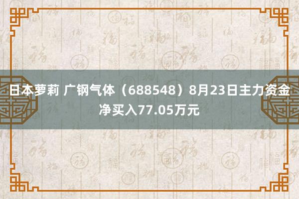 日本萝莉 广钢气体（688548）8月23日主力资金净买入77.05万元