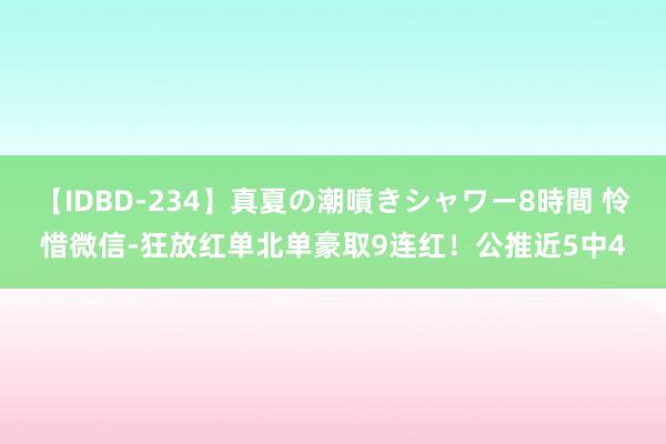 【IDBD-234】真夏の潮噴きシャワー8時間 怜惜微信-狂放红单北单豪取9连红！公推近5中4