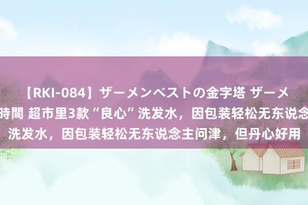 【RKI-084】ザーメンベストの金字塔 ザーメン大好き2000発 24時間 超市里3款“良心”洗发水，因包装轻松无东说念主问津，但丹心好用