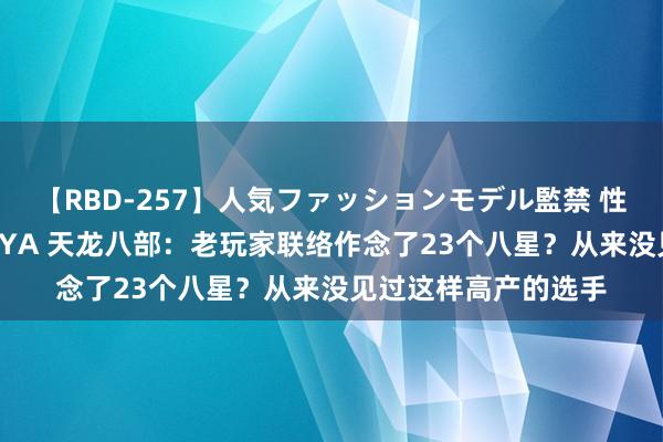 【RBD-257】人気ファッションモデル監禁 性虐コレクション3 AYA 天龙八部：老玩家联络作念了23个八星？从来没见过这样高产的选手