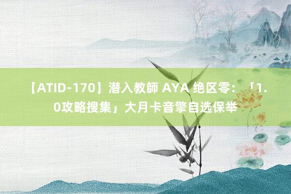 【ATID-170】潜入教師 AYA 绝区零：「1.0攻略搜集」大月卡音擎自选保举