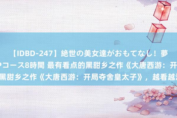 【IDBD-247】絶世の美女達がおもてなし！夢の桃源郷 IP風俗街 VIPコース8時間 最有看点的黑甜乡之作《大唐西游：开局夺舍皇太子》，越看越沉迷！