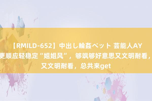 【RMILD-652】中出し輪姦ペット 芸能人AYA 40+女生更顺应轻稳定“姐姐风”，够飒够好意思又文明耐看，总共来get