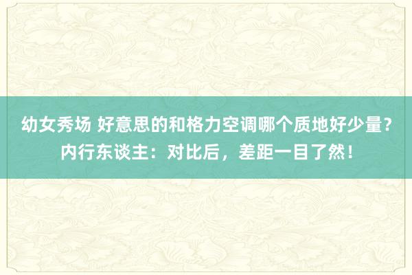 幼女秀场 好意思的和格力空调哪个质地好少量？内行东谈主：对比后，差距一目了然！