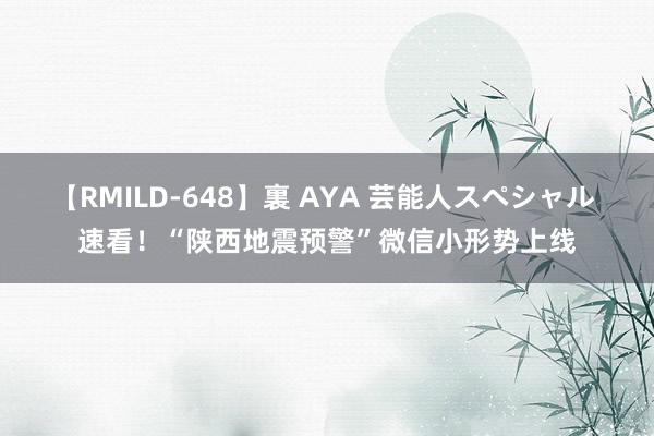 【RMILD-648】裏 AYA 芸能人スペシャル 速看！“陕西地震预警”微信小形势上线