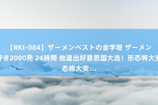 【RKI-084】ザーメンベストの金字塔 ザーメン大好き2000発 24時間 他退出好意思国大选！形态将大变…