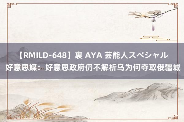 【RMILD-648】裏 AYA 芸能人スペシャル 好意思媒：好意思政府仍不解析乌为何夺取俄疆城