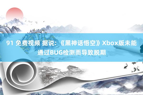 91 免费视频 据说: 《黑神话悟空》Xbox版未能通过BUG检测而导致脱期