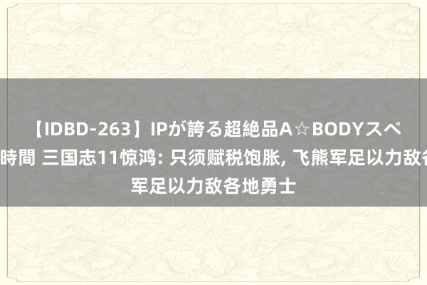 【IDBD-263】IPが誇る超絶品A☆BODYスペシャル8時間 三国志11惊鸿: 只须赋税饱胀, 飞熊军足以力敌各地勇士