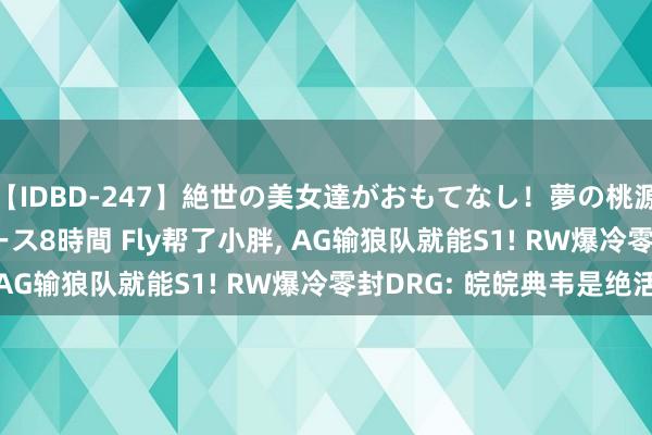 【IDBD-247】絶世の美女達がおもてなし！夢の桃源郷 IP風俗街 VIPコース8時間 Fly帮了小胖, AG输狼队就能S1! RW爆冷零封DRG: 皖皖典韦是绝活