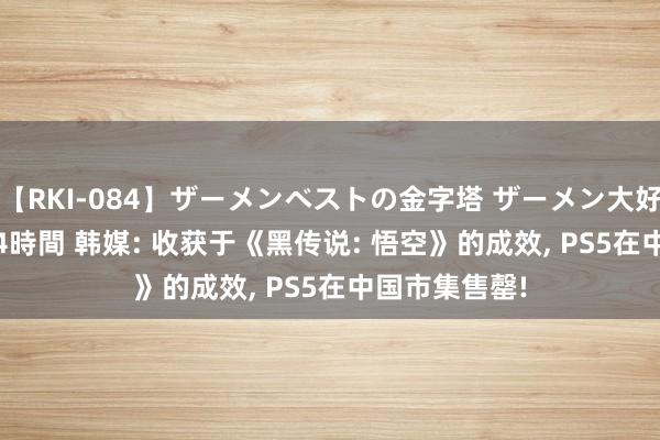 【RKI-084】ザーメンベストの金字塔 ザーメン大好き2000発 24時間 韩媒: 收获于《黑传说: 悟空》的成效, PS5在中国市集售罄!