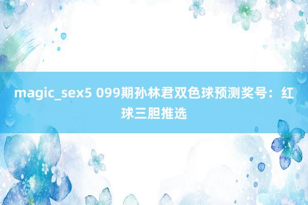 magic_sex5 099期孙林君双色球预测奖号：红球三胆推选