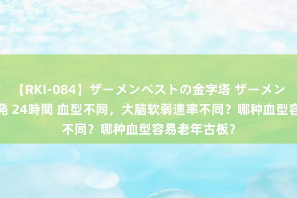 【RKI-084】ザーメンベストの金字塔 ザーメン大好き2000発 24時間 血型不同，大脑软弱速率不同？哪种血型容易老年古板？